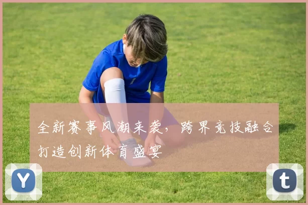 全新赛事风潮来袭，跨界竞技融合打造创新体育盛宴