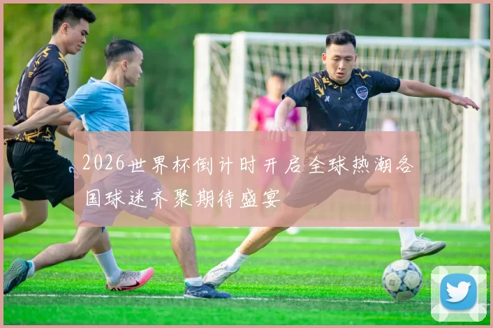 2026世界杯倒计时开启全球热潮各国球迷齐聚期待盛宴