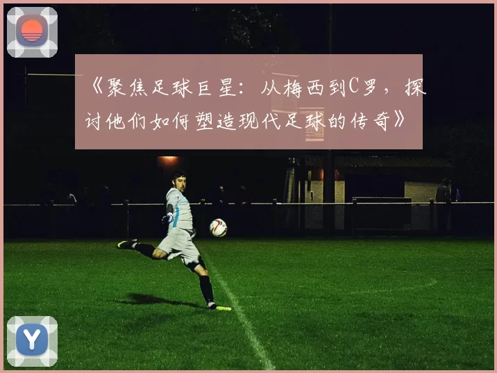《聚焦足球巨星：从梅西到C罗，探讨他们如何塑造现代足球的传奇》