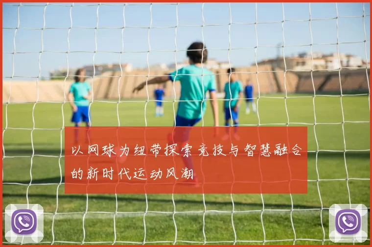 以网球为纽带探索竞技与智慧融合的新时代运动风潮