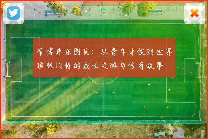 蒂博库尔图瓦：从青年才俊到世界顶级门将的成长之路与传奇故事