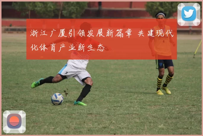 浙江广厦引领发展新篇章 共建现代化体育产业新生态