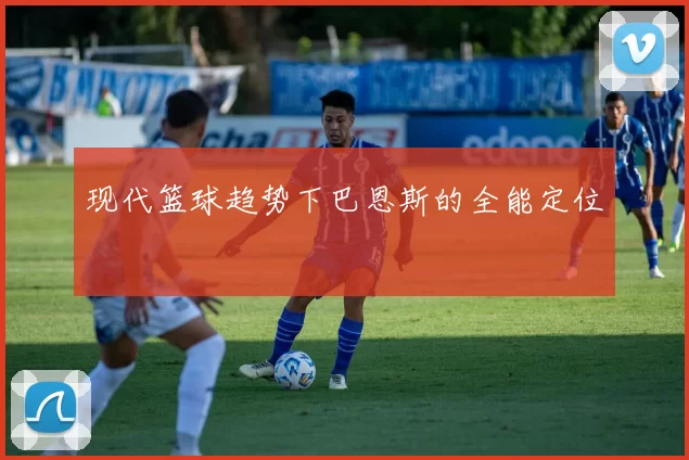现代篮球趋势下巴恩斯的全能定位