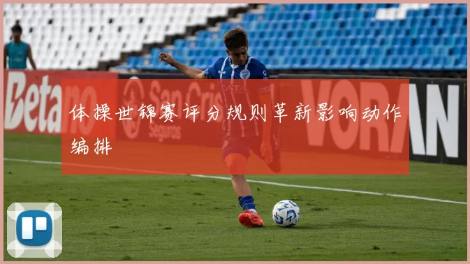 体操世锦赛评分规则革新影响动作编排
