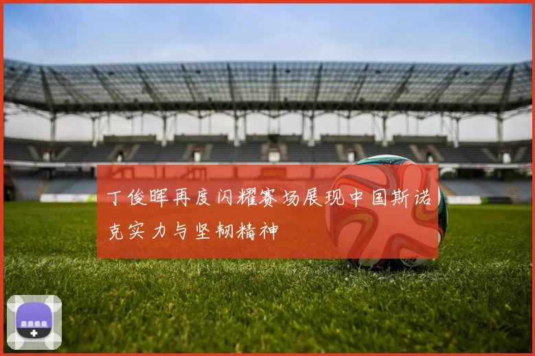 丁俊晖再度闪耀赛场展现中国斯诺克实力与坚韧精神