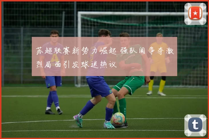 苏超联赛新势力崛起 强队间争夺激烈局面引发球迷热议