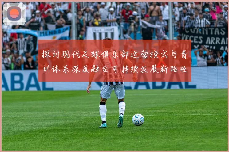 探讨现代足球俱乐部运营模式与青训体系深度融合可持续发展新路径