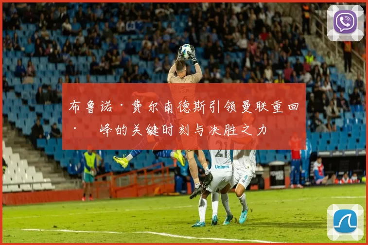 布鲁诺·费尔南德斯引领曼联重回巅峰的关键时刻与决胜之力