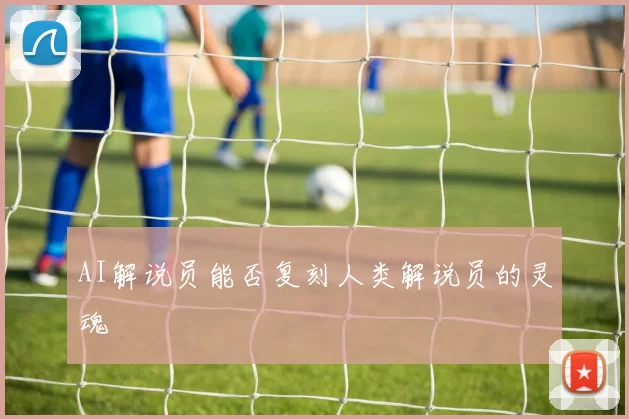 AI解说员能否复刻人类解说员的灵魂