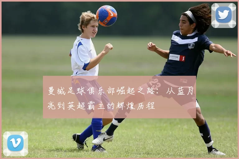 曼城足球俱乐部崛起之路：从蓝月亮到英超霸主的辉煌历程