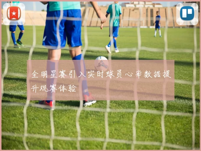 全明星赛引入实时球员心率数据提升观赛体验