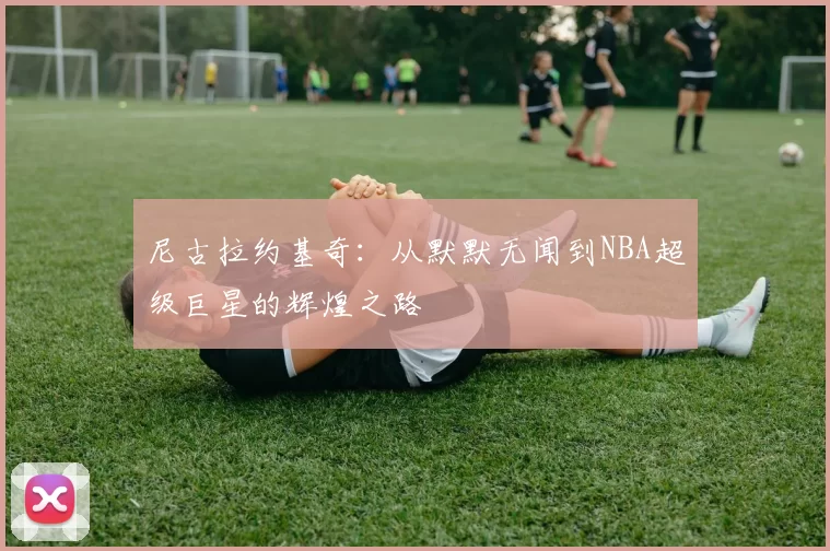 尼古拉约基奇：从默默无闻到NBA超级巨星的辉煌之路