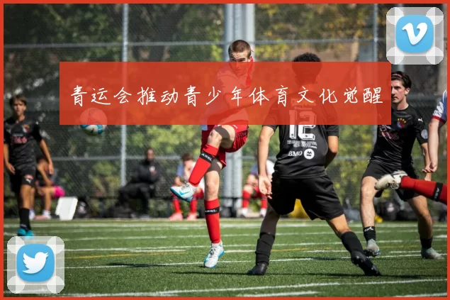 青运会推动青少年体育文化觉醒