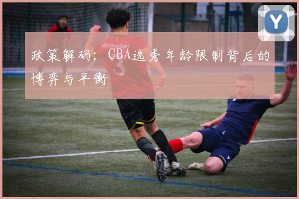 政策解码：CBA选秀年龄限制背后的博弈与平衡