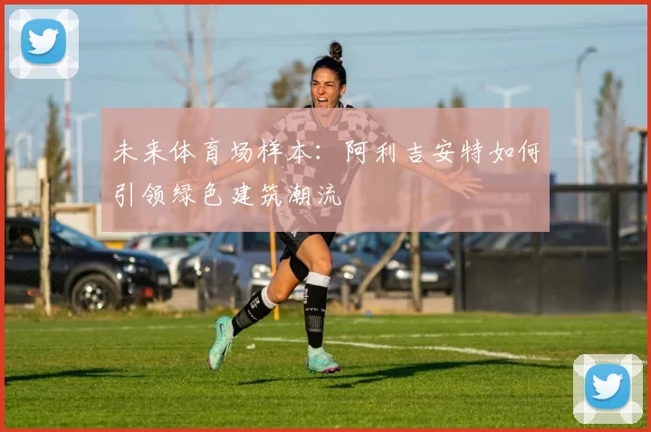 未来体育场样本：阿利吉安特如何引领绿色建筑潮流