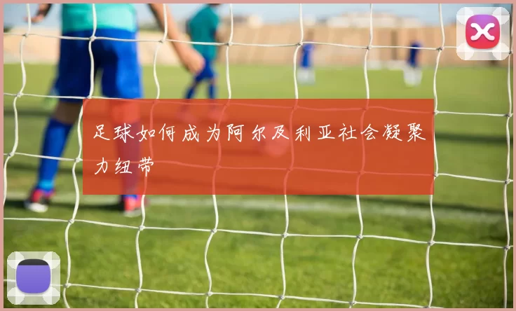 足球如何成为阿尔及利亚社会凝聚力纽带
