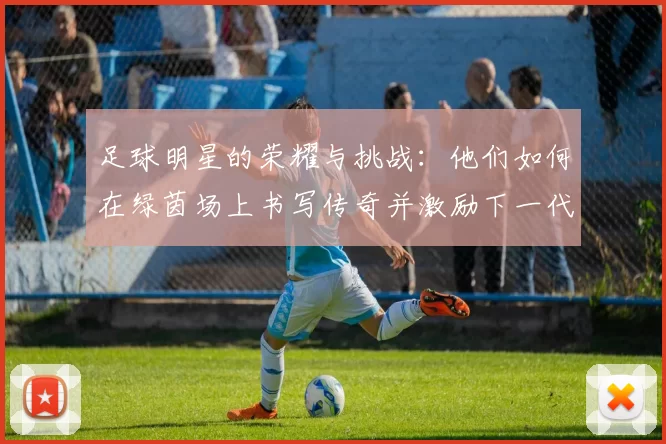 足球明星的荣耀与挑战：他们如何在绿茵场上书写传奇并激励下一代球员