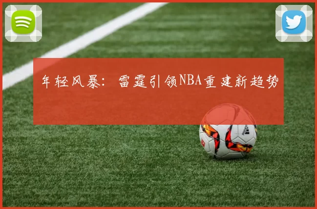 年轻风暴：雷霆引领NBA重建新趋势
