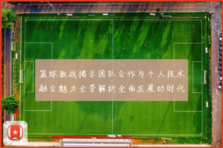 篮球激战揭示团队合作与个人技术融合魅力全景解析全面发展的时代风貌