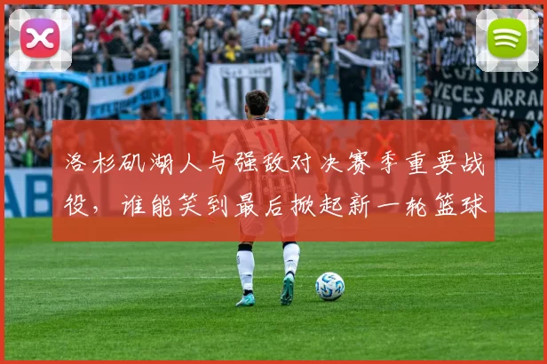 洛杉矶湖人与强敌对决赛季重要战役，谁能笑到最后掀起新一轮篮球风暴