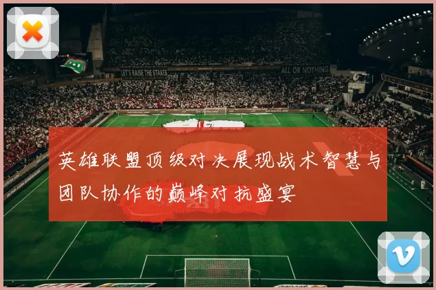 英雄联盟顶级对决展现战术智慧与团队协作的巅峰对抗盛宴