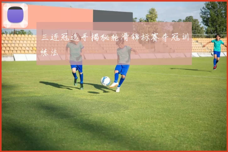 三连冠选手揭秘轮滑锦标赛夺冠训练法