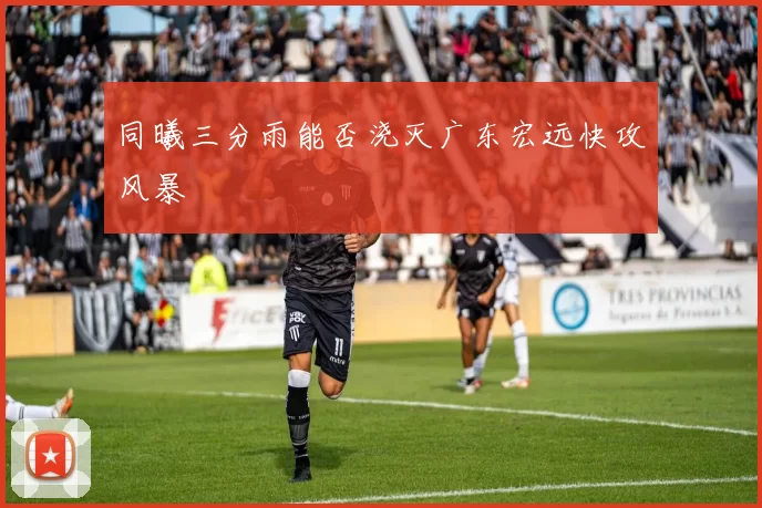 同曦三分雨能否浇灭广东宏远快攻风暴
