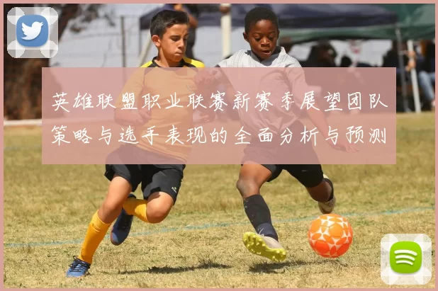 英雄联盟职业联赛新赛季展望团队策略与选手表现的全面分析与预测