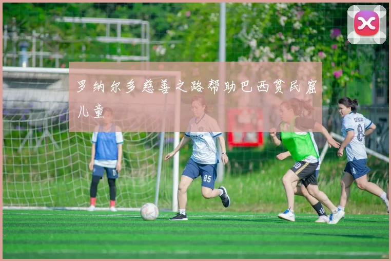 罗纳尔多慈善之路帮助巴西贫民窟儿童