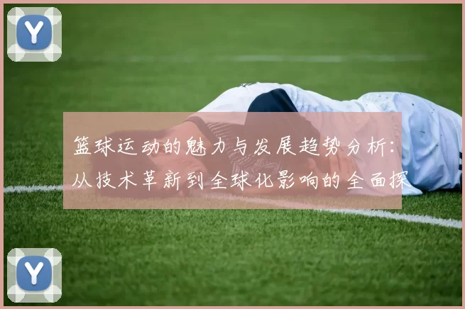 篮球运动的魅力与发展趋势分析：从技术革新到全球化影响的全面探讨