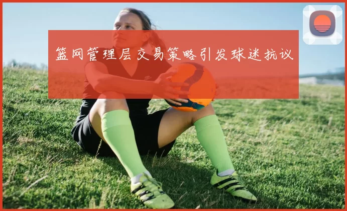 篮网管理层交易策略引发球迷抗议