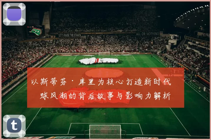 以斯蒂芬·库里为核心打造新时代篮球风潮的背后故事与影响力解析