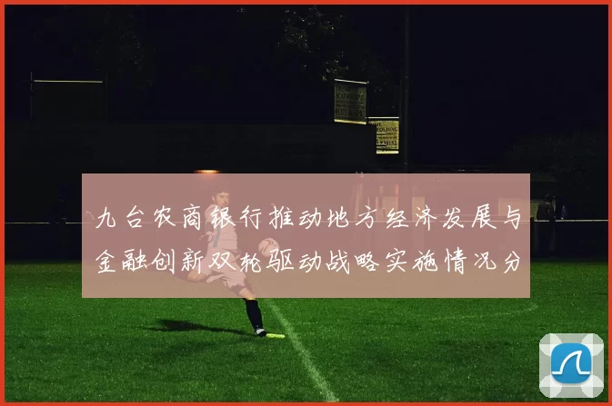 九台农商银行推动地方经济发展与金融创新双轮驱动战略实施情况分析