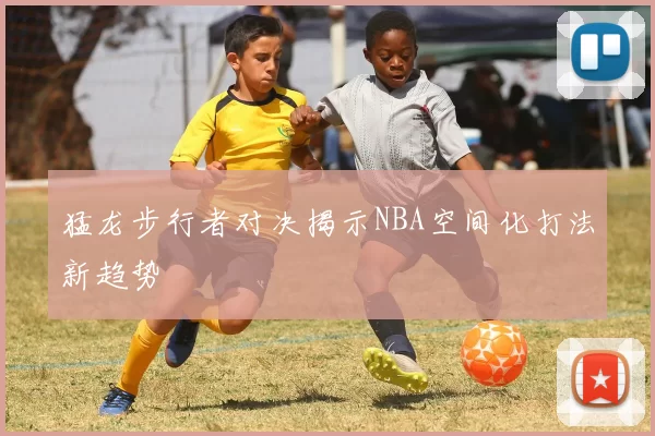 猛龙步行者对决揭示NBA空间化打法新趋势