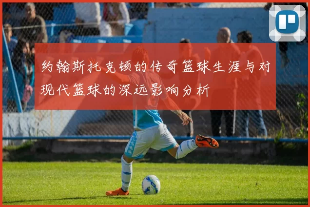 约翰斯托克顿的传奇篮球生涯与对现代篮球的深远影响分析