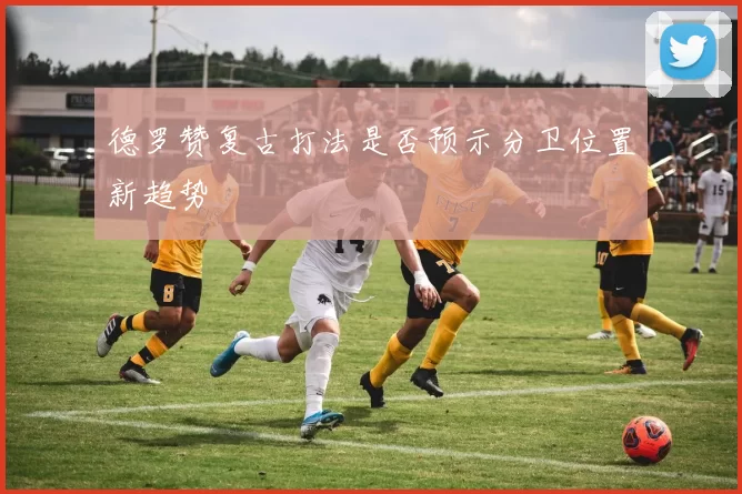 德罗赞复古打法是否预示分卫位置新趋势