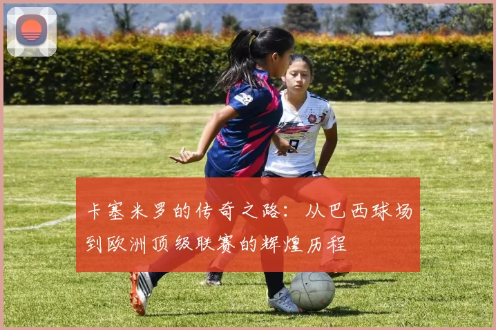 卡塞米罗的传奇之路：从巴西球场到欧洲顶级联赛的辉煌历程