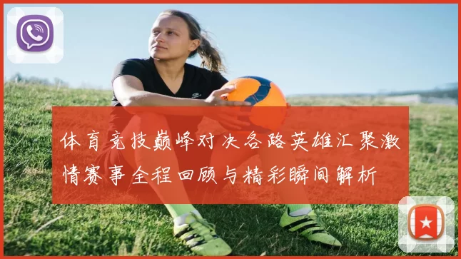 体育竞技巅峰对决各路英雄汇聚激情赛事全程回顾与精彩瞬间解析