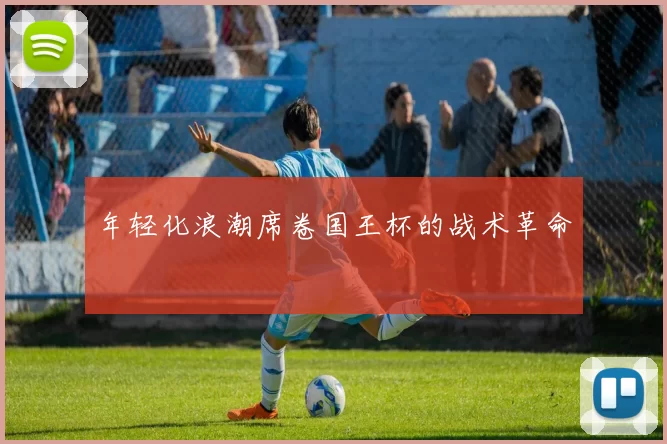 年轻化浪潮席卷国王杯的战术革命